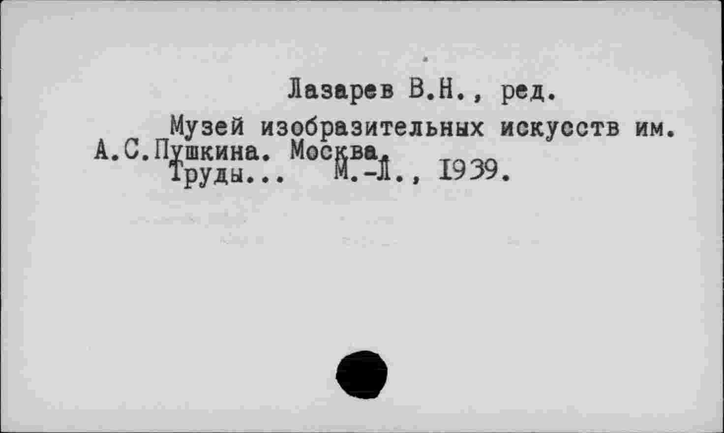 ﻿Лазарев В.H., ред.
Музей изобразительных искусств им. А.С.Пушкина. Москва.
Труды... М.-Л.» 1939.